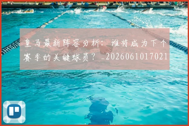 皇马最新阵容分析:谁将成为下个赛季的关键球员?_20260610170212