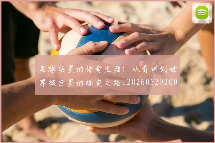 足球明星的传奇生涯:从青训到世界级巨星的蜕变之路_20260529200823