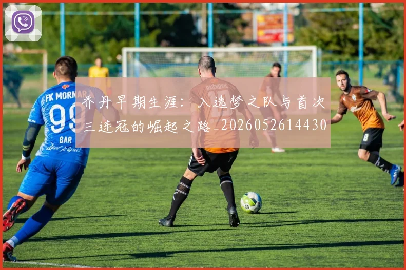 乔丹早期生涯：入选梦之队与首次三连冠的崛起之路_20260526144302
