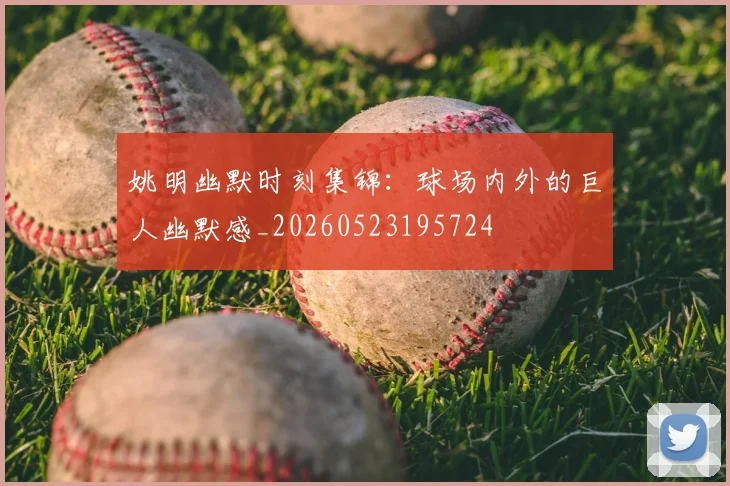 姚明幽默时刻集锦：球场内外的巨人幽默感_20260523195724