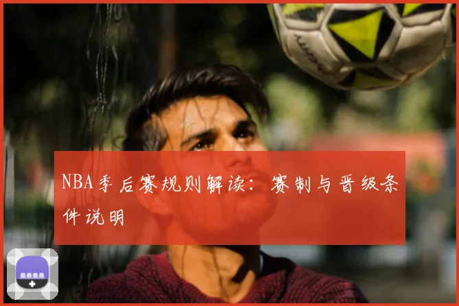 NBA季后赛规则解读:赛制与晋级条件说明