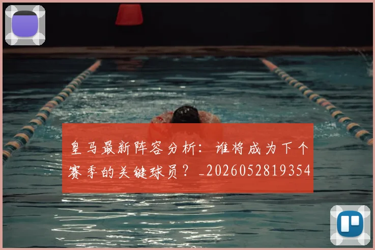 皇马最新阵容分析：谁将成为下个赛季的关键球员？_20260528193540_20260610170213