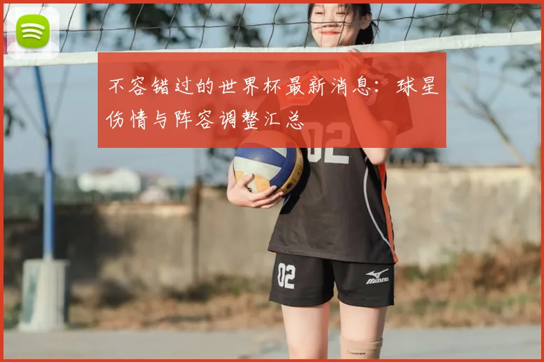 不容错过的世界杯最新消息:球星伤情与阵容调整汇总