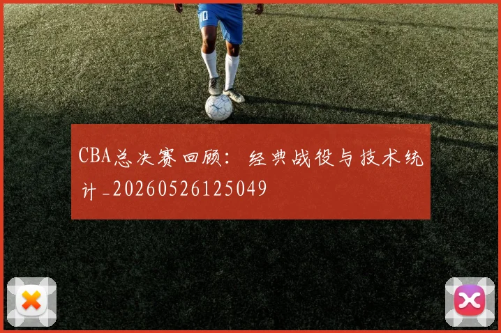 CBA总决赛回顾：经典战役与技术统计_20260526125049