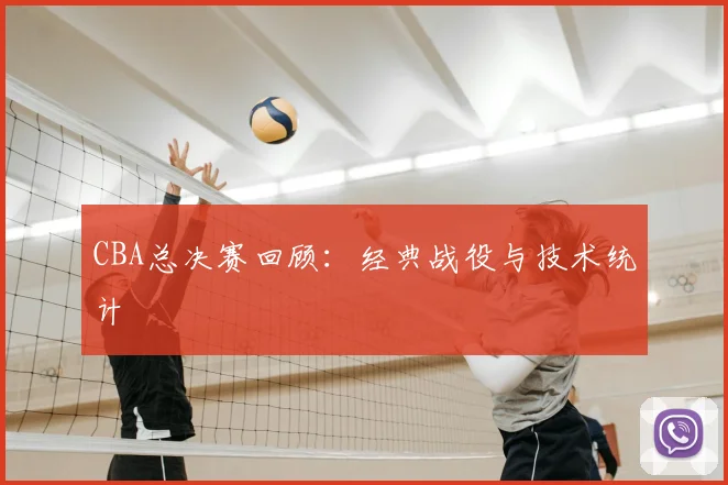 CBA总决赛回顾:经典战役与技术统计
