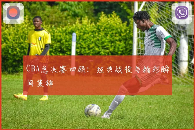 CBA总决赛回顾:经典战役与精彩瞬间集锦