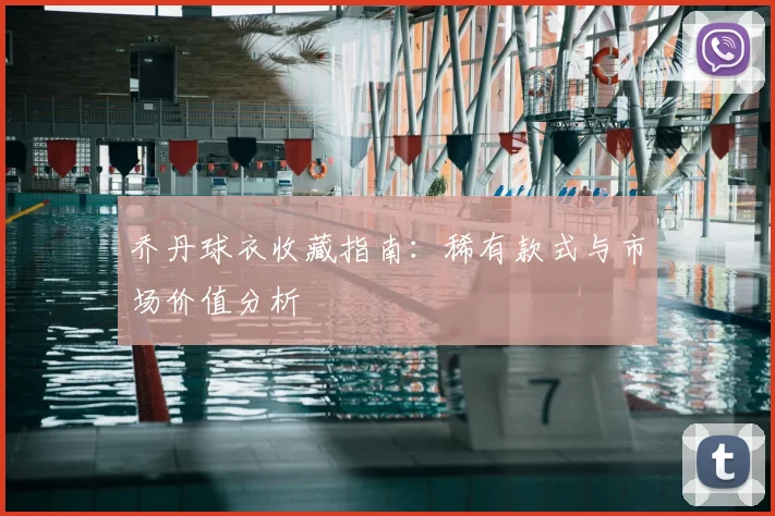乔丹球衣收藏指南:稀有款式与市场价值分析