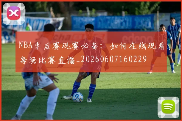 NBA季后赛观赛必备:如何在线观看每场比赛直播_20260607160229