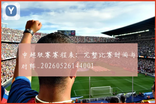 中超联赛赛程表:完整比赛时间与对阵_20260526144001
