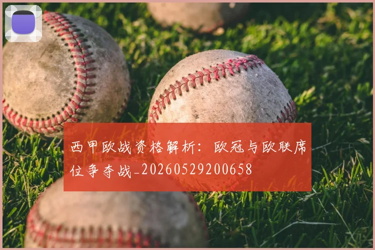 西甲欧战资格解析:欧冠与欧联席位争夺战_20260529200658