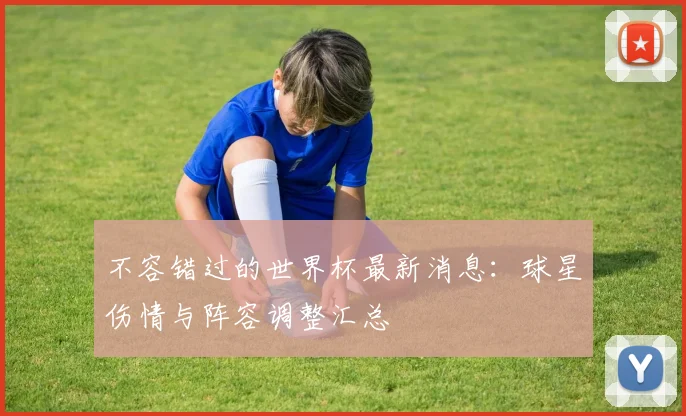 不容错过的世界杯最新消息:球星伤情与阵容调整汇总